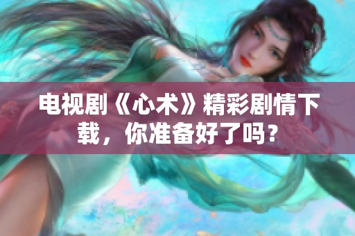 电视剧《心术》精彩剧情下载，你准备好了吗？