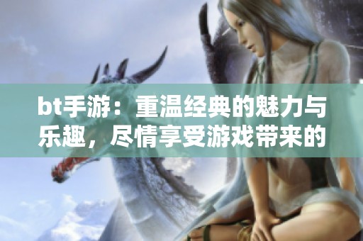 bt手游：重温经典的魅力与乐趣，尽情享受游戏带来的欢乐体验