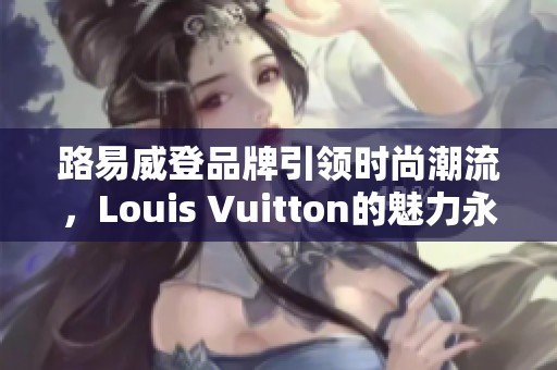 路易威登品牌引领时尚潮流，Louis Vuitton的魅力永不止步