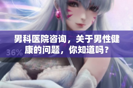 男科医院咨询，关于男性健康的问题，你知道吗？