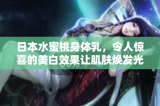 日本水蜜桃身体乳，令人惊喜的美白效果让肌肤焕发光彩