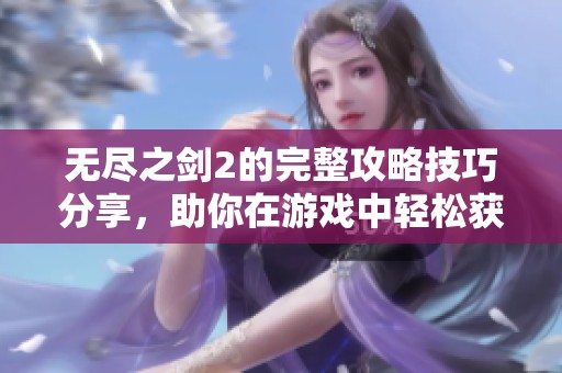 无尽之剑2的完整攻略技巧分享，助你在游戏中轻松获胜