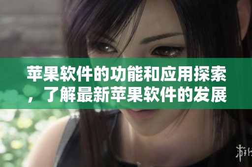 苹果软件的功能和应用探索，了解最新苹果软件的发展动态与趋势