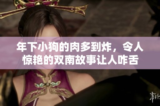 年下小狗的肉多到炸，令人惊艳的双南故事让人咋舌