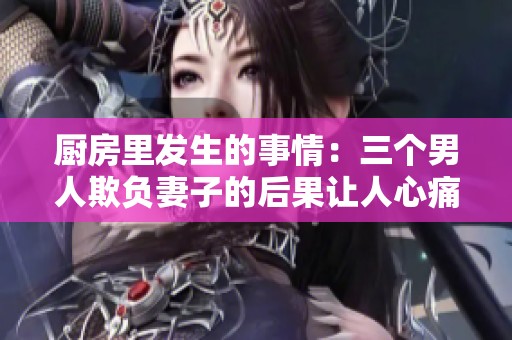 厨房里发生的事情：三个男人欺负妻子的后果让人心痛不已