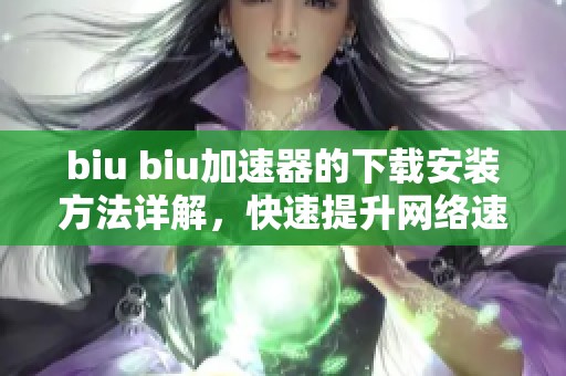 biu biu加速器的下载安装方法详解，快速提升网络速度的技巧分享