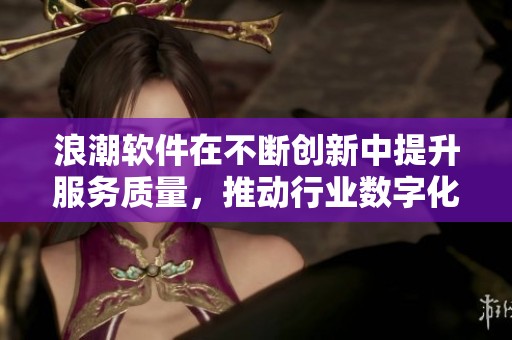 浪潮软件在不断创新中提升服务质量，推动行业数字化转型的进程