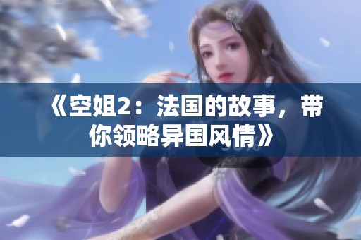 《空姐2：法国的故事，带你领略异国风情》