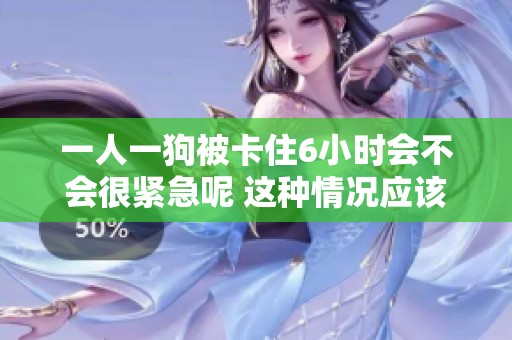 一人一狗被卡住6小时会不会很紧急呢 这种情况应该如何应对呢