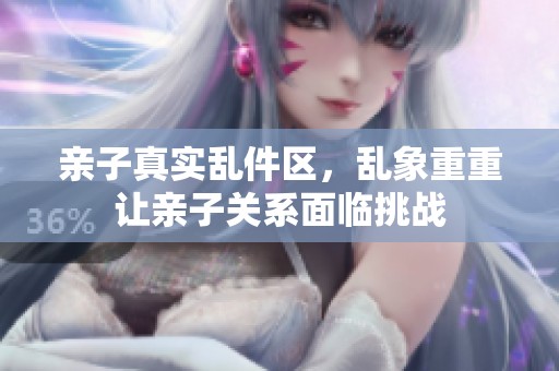 亲子真实乱件区，乱象重重让亲子关系面临挑战