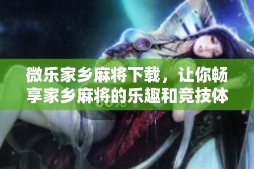 微乐家乡麻将下载，让你畅享家乡麻将的乐趣和竞技体验