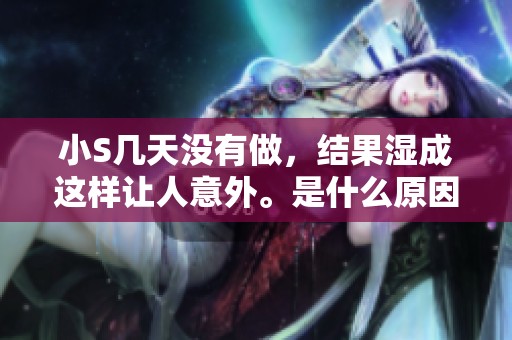 小S几天没有做，结果湿成这样让人意外。是什么原因导致这一情况发生呢？