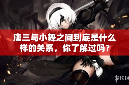 唐三与小舞之间到底是什么样的关系，你了解过吗？