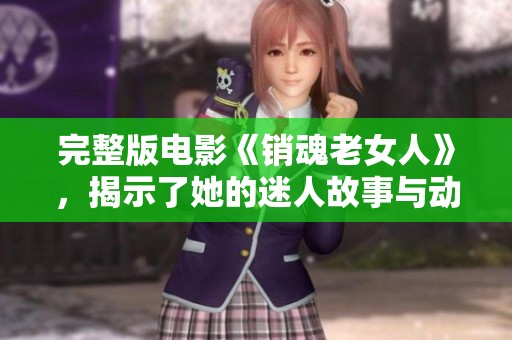 完整版电影《销魂老女人》，揭示了她的迷人故事与动人心弦的人生。