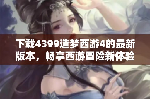下载4399造梦西游4的最新版本，畅享西游冒险新体验