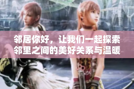 邻居你好，让我们一起探索邻里之间的美好关系与温暖互动