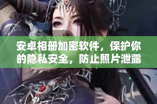 安卓相册加密软件，保护你的隐私安全，防止照片泄露和未经授权的访问
