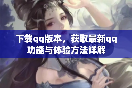 下载qq版本，获取最新qq功能与体验方法详解