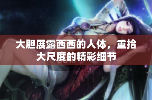 大胆展露西西的人体，重拾大尺度的精彩细节