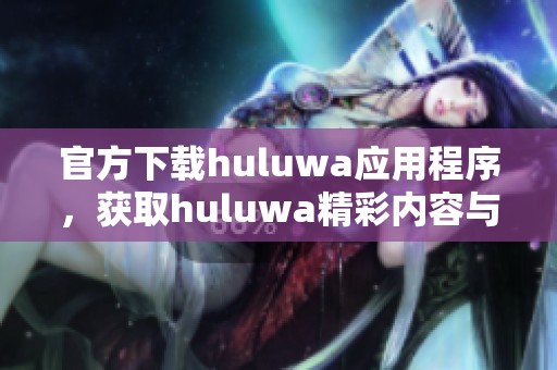 官方下载huluwa应用程序，获取huluwa精彩内容与功能的最佳方式