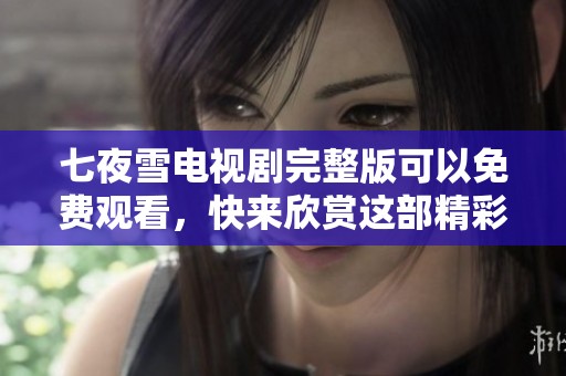 七夜雪电视剧完整版可以免费观看，快来欣赏这部精彩的作品吧