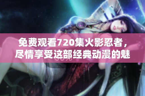 免费观看720集火影忍者，尽情享受这部经典动漫的魅力！