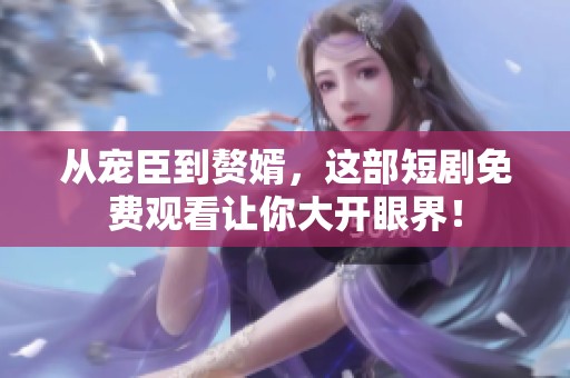 从宠臣到赘婿，这部短剧免费观看让你大开眼界！