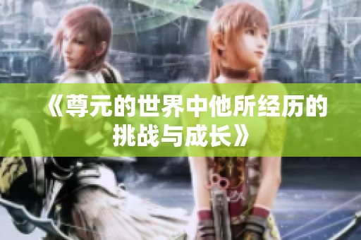 《尊元的世界中他所经历的挑战与成长》