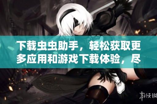 下载虫虫助手，轻松获取更多应用和游戏下载体验，尽在这里！