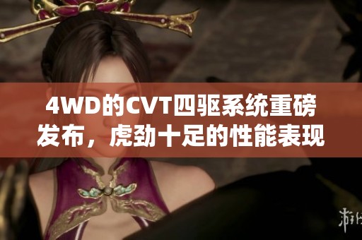 4WD的CVT四驱系统重磅发布，虎劲十足的性能表现引人期待