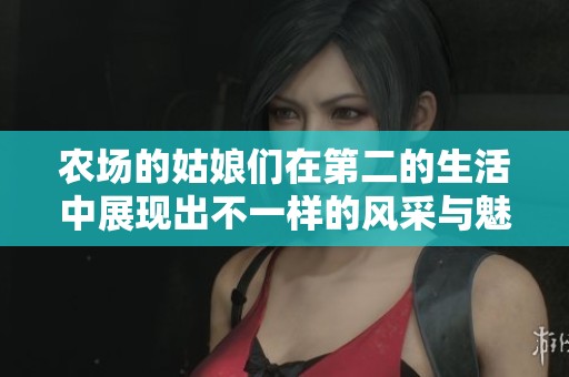 农场的姑娘们在第二的生活中展现出不一样的风采与魅力