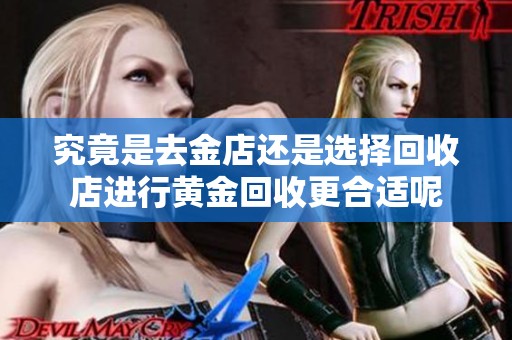 究竟是去金店还是选择回收店进行黄金回收更合适呢