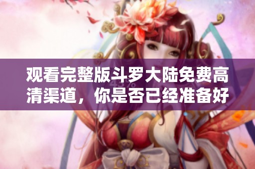 观看完整版斗罗大陆免费高清渠道，你是否已经准备好在线观看了呢