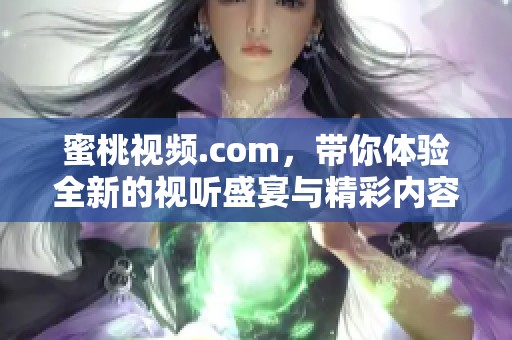 蜜桃视频.com，带你体验全新的视听盛宴与精彩内容！
