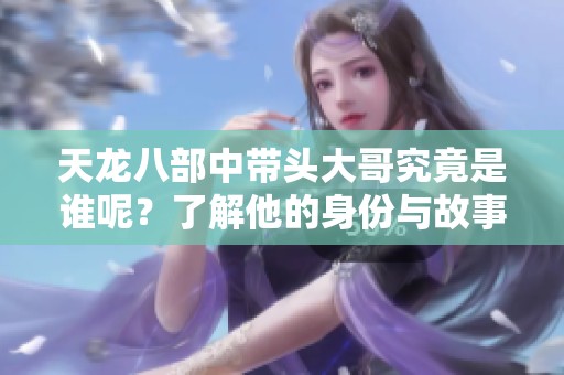 天龙八部中带头大哥究竟是谁呢？了解他的身份与故事。