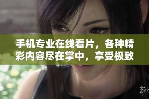 手机专业在线看片，各种精彩内容尽在掌中，享受极致观影体验！