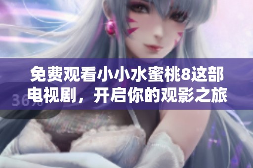 免费观看小小水蜜桃8这部电视剧，开启你的观影之旅吧