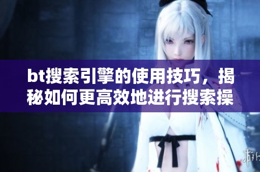 bt搜索引擎的使用技巧，揭秘如何更高效地进行搜索操作
