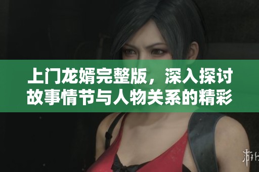 上门龙婿完整版，深入探讨故事情节与人物关系的精彩内容