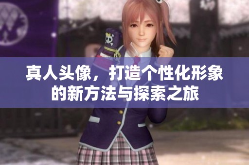 真人头像，打造个性化形象的新方法与探索之旅