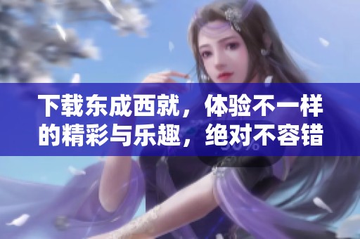 下载东成西就，体验不一样的精彩与乐趣，绝对不容错过的佳作！