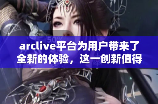 arclive平台为用户带来了全新的体验，这一创新值得关注与期待