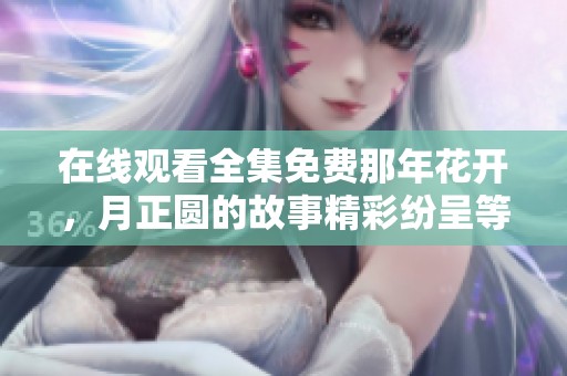 在线观看全集免费那年花开，月正圆的故事精彩纷呈等你来欣赏