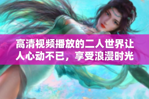 高清视频播放的二人世界让人心动不已，享受浪漫时光的最佳选择