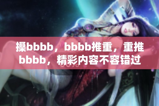搡bbbb，bbbb推重，重推bbbb，精彩内容不容错过，快来围观！