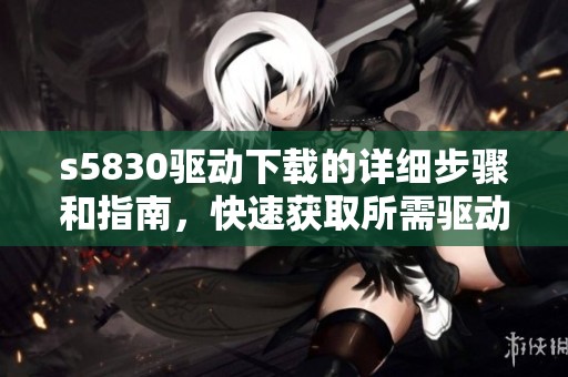 s5830驱动下载的详细步骤和指南，快速获取所需驱动程序的方法