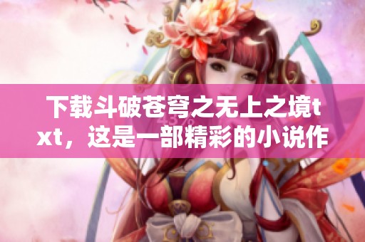 下载斗破苍穹之无上之境txt，这是一部精彩的小说作品