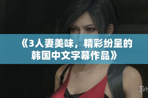 《3人妻美味，精彩纷呈的韩国中文字幕作品》
