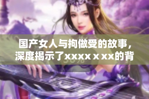 国产女人与拘做受的故事，深度揭示了xxxxⅹxx的背后秘密