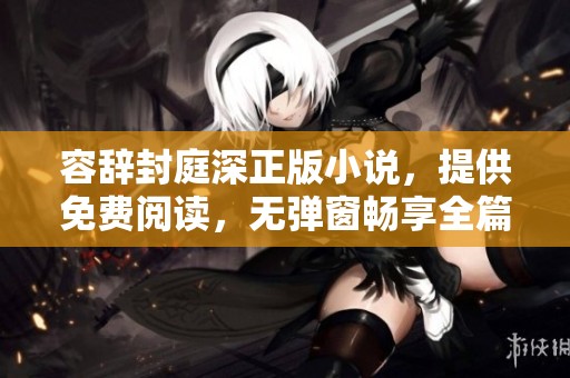 容辞封庭深正版小说，提供免费阅读，无弹窗畅享全篇内容